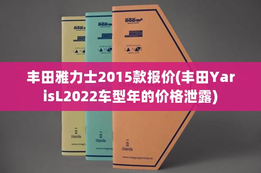 丰田雅力士2015款报价(丰田YarisL2022车型年的价格泄露)