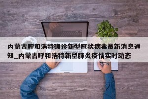 内蒙古呼和浩特确诊新型冠状病毒最新消息通知_内蒙古呼和浩特新型肺炎疫情实时动态