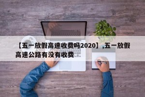 【五一放假高速收费吗2020】,五一放假高速公路有没有收费