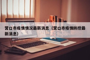 营口市疫情情况最新消息（营口市疫情防控最新消息）