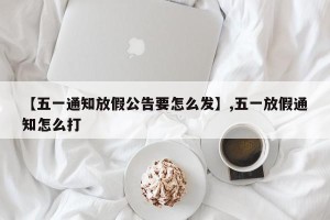 【五一通知放假公告要怎么发】,五一放假通知怎么打
