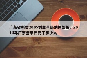 广东省新增2005例登革热病例剖析，2014年广东登革热死了多少人