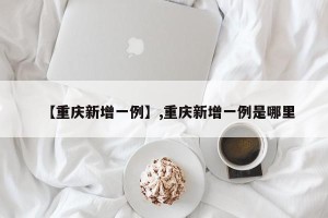 【重庆新增一例】,重庆新增一例是哪里
