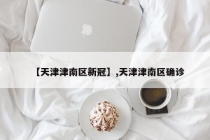 【天津津南区新冠】,天津津南区确诊