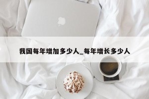我国每年增加多少人_每年增长多少人