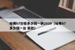 哈佛h7价格多少钱一辆2020（哈弗h7多少钱一台 新款）