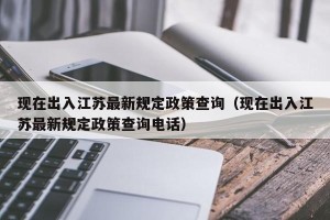 现在出入江苏最新规定政策查询（现在出入江苏最新规定政策查询电话）