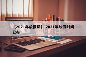 【2021年放假期】,2021年放假时间公布