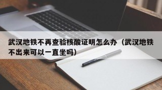 武汉地铁不再查验核酸证明怎么办（武汉地铁不出来可以一直坐吗）