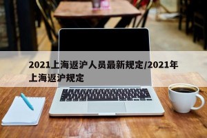 2021上海返沪人员最新规定/2021年上海返沪规定