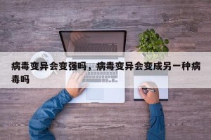 病毒变异会变强吗，病毒变异会变成另一种病毒吗