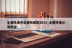 全国快递停运通知最新2022_全国快递公司停运