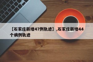 【石家庄新增47例轨迹】,石家庄新增44个病例轨迹