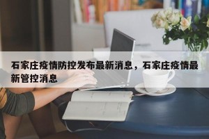 石家庄疫情防控发布最新消息，石家庄疫情最新管控消息