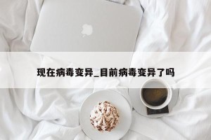 现在病毒变异_目前病毒变异了吗