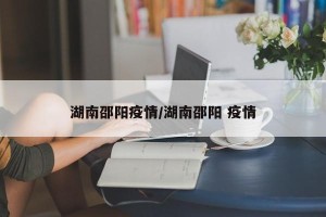 湖南邵阳疫情/湖南邵阳 疫情