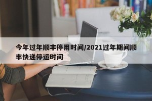今年过年顺丰停用时间/2021过年期间顺丰快递停运时间