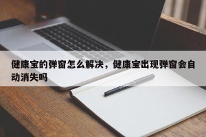 健康宝的弹窗怎么解决，健康宝出现弹窗会自动消失吗