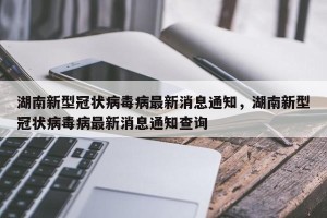 湖南新型冠状病毒病最新消息通知，湖南新型冠状病毒病最新消息通知查询