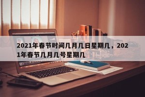 2021年春节时间几月几日星期几，2021年春节几月几号星期几
