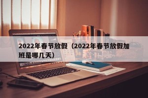 2022年春节放假（2022年春节放假加班是哪几天）