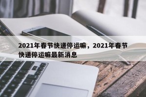 2021年春节快递停运嘛，2021年春节快递停运嘛最新消息