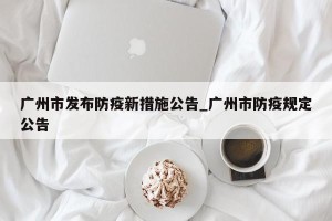 广州市发布防疫新措施公告_广州市防疫规定公告