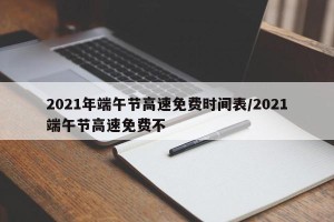 2021年端午节高速免费时间表/2021端午节高速免费不