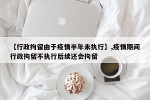 【行政拘留由于疫情半年未执行】,疫情期间行政拘留不执行后续还会拘留