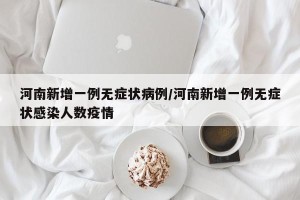 河南新增一例无症状病例/河南新增一例无症状感染人数疫情