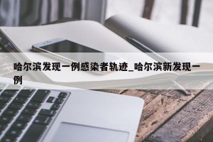 哈尔滨发现一例感染者轨迹_哈尔滨新发现一例