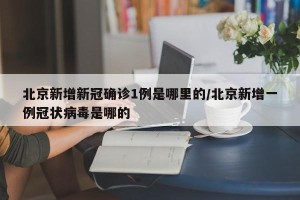 北京新增新冠确诊1例是哪里的/北京新增一例冠状病毒是哪的