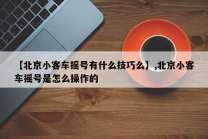 【北京小客车摇号有什么技巧么】,北京小客车摇号是怎么操作的