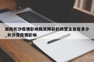 湖南长沙疫情影响裁员降薪的民营企业有多少_长沙受疫情影响