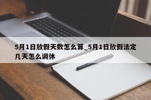 5月1日放假天数怎么算_5月1日放假法定几天怎么调休