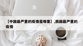 【中国最严重的疫情是哪里】,我国最严重的疫情