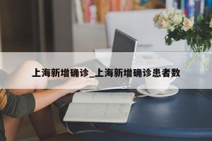 上海新增确诊_上海新增确诊患者数