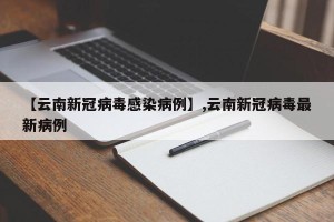 【云南新冠病毒感染病例】,云南新冠病毒最新病例