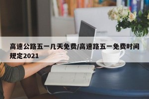 高速公路五一几天免费/高速路五一免费时间规定2021