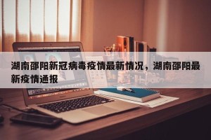 湖南邵阳新冠病毒疫情最新情况，湖南邵阳最新疫情通报