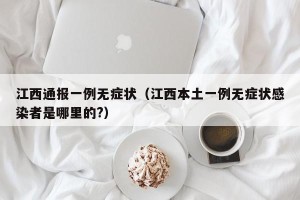 江西通报一例无症状（江西本土一例无症状感染者是哪里的?）