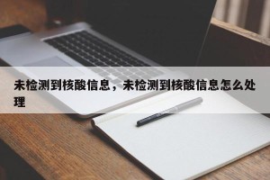 未检测到核酸信息，未检测到核酸信息怎么处理
