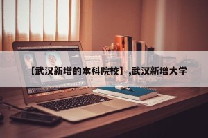 【武汉新增的本科院校】,武汉新增大学