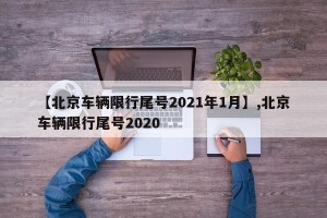 【北京车辆限行尾号2021年1月】,北京车辆限行尾号2020