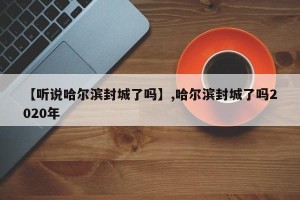 【听说哈尔滨封城了吗】,哈尔滨封城了吗2020年