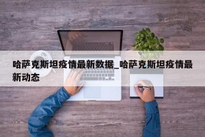 哈萨克斯坦疫情最新数据_哈萨克斯坦疫情最新动态