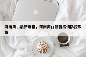 河南周口最新疫情，河南周口最新疫情防控政策