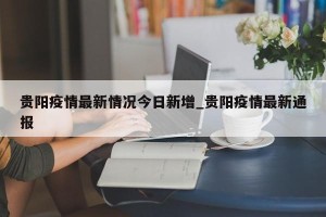 贵阳疫情最新情况今日新增_贵阳疫情最新通报