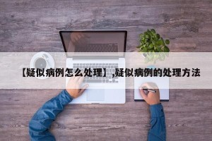 【疑似病例怎么处理】,疑似病例的处理方法