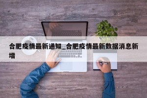 合肥疫情最新通知_合肥疫情最新数据消息新增